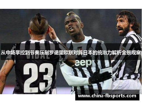 从中场掌控到节奏压制罗德里欧联对阵日本的统治力解析全景观察