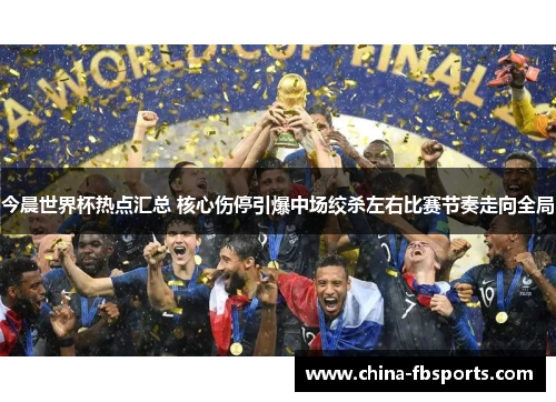 今晨世界杯热点汇总 核心伤停引爆中场绞杀左右比赛节奏走向全局