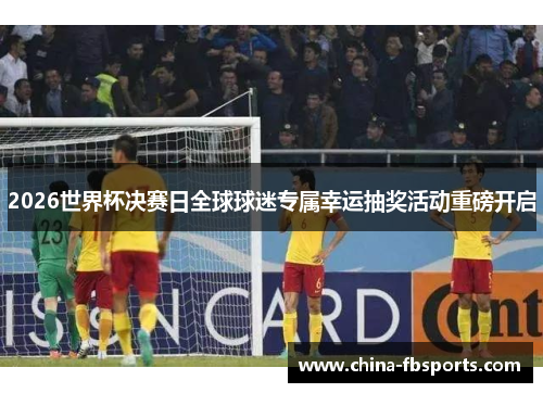 2026世界杯决赛日全球球迷专属幸运抽奖活动重磅开启