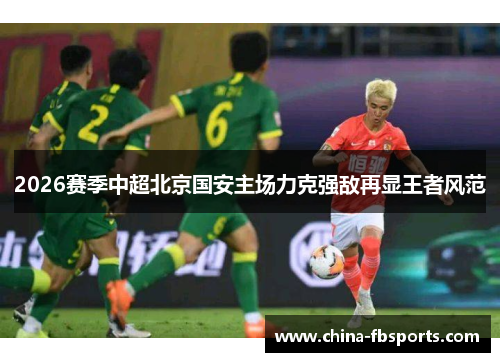 2026赛季中超北京国安主场力克强敌再显王者风范 2026赛季中超北京国安主场力克强敌再显王者风范