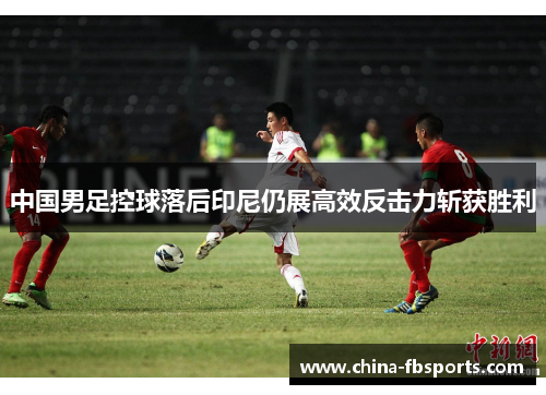 中国男足控球落后印尼仍展高效反击力斩获胜利