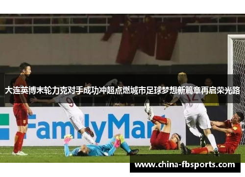 大连英博末轮力克对手成功冲超点燃城市足球梦想新篇章再启荣光路