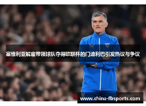 塞维利亚解雇带领球队夺得欧联杯的门迪利巴引发热议与争议