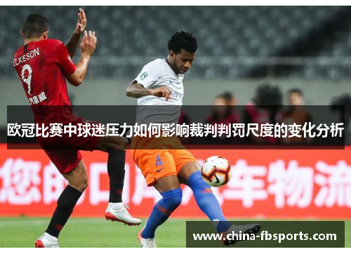欧冠比赛中球迷压力如何影响裁判判罚尺度的变化分析