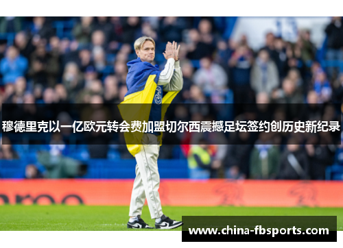 穆德里克以一亿欧元转会费加盟切尔西震撼足坛签约创历史新纪录 穆德里克以一亿欧元转会费加盟切尔西震撼足坛签约创历史新纪录