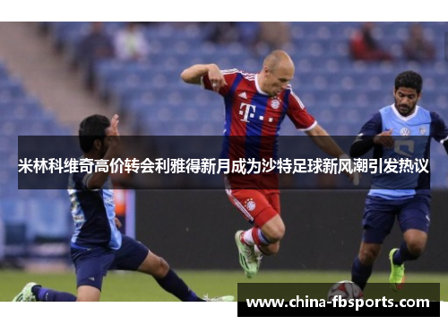 米林科维奇高价转会利雅得新月成为沙特足球新风潮引发热议
