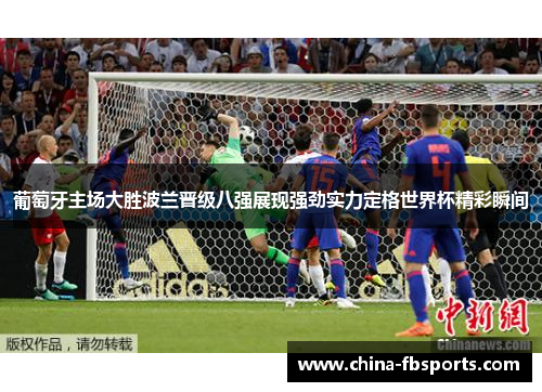 葡萄牙主场大胜波兰晋级八强展现强劲实力定格世界杯精彩瞬间