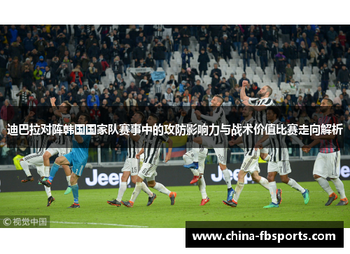 迪巴拉对阵韩国国家队赛事中的攻防影响力与战术价值比赛走向解析