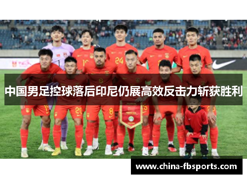 中国男足控球落后印尼仍展高效反击力斩获胜利