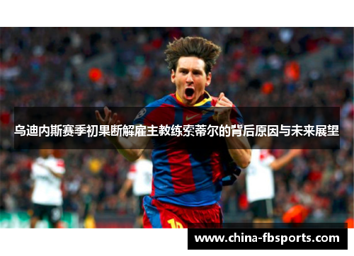 乌迪内斯赛季初果断解雇主教练索蒂尔的背后原因与未来展望 乌迪内斯赛季初果断解雇主教练索蒂尔的背后原因与未来展望