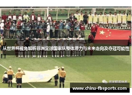 从世界杯视角解析非洲足球国家队整体潜力与未来走向及夺冠可能性 从世界杯视角解析非洲足球国家队整体潜力与未来走向及夺冠可能性