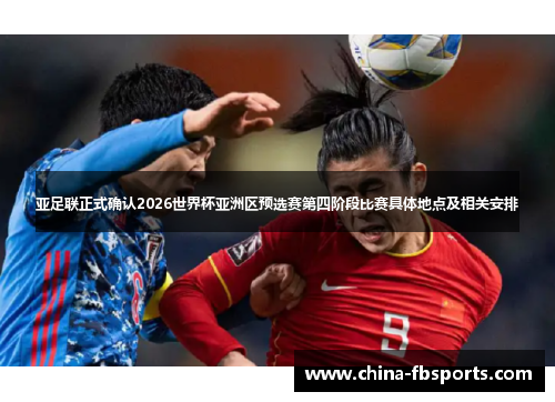 亚足联正式确认2026世界杯亚洲区预选赛第四阶段比赛具体地点及相关安排 亚足联正式确认2026世界杯亚洲区预选赛第四阶段比赛具体地点及相关安排