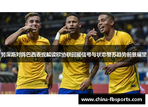 努涅斯对阵巴西表现解读欧协联回暖信号与状态复苏趋势前景展望 努涅斯对阵巴西表现解读欧协联回暖信号与状态复苏趋势前景展望
