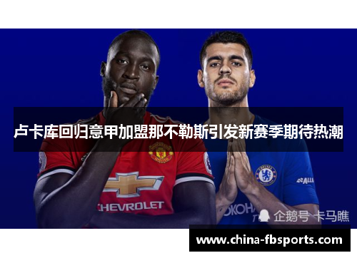 卢卡库回归意甲加盟那不勒斯引发新赛季期待热潮 卢卡库回归意甲加盟那不勒斯引发新赛季期待热潮