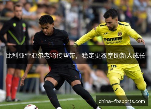 比利亚雷亚尔老将传帮带，稳定更衣室助新人成长